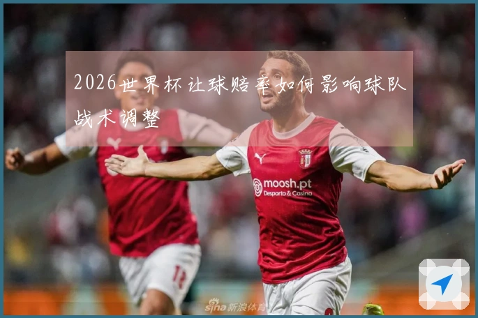 2026世界杯让球赔率如何影响球队战术调整