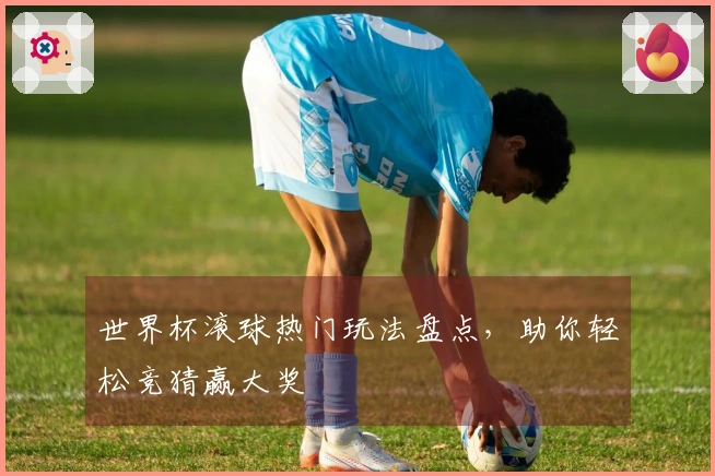 世界杯滚球热门玩法盘点，助你轻松竞猜赢大奖