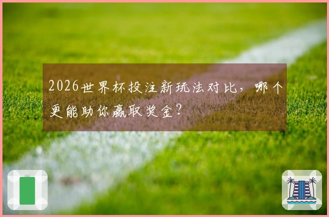 2026世界杯投注新玩法对比，哪个更能助你赢取奖金？