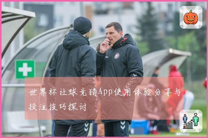 世界杯让球竞猜App使用体验分享与投注技巧探讨