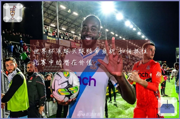 世界杯滚球买球赔率分析 如何抓住比赛中的潜在价值