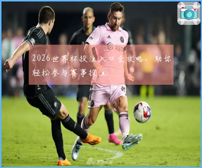 2026世界杯投注入口全攻略，助你轻松参与赛事投注