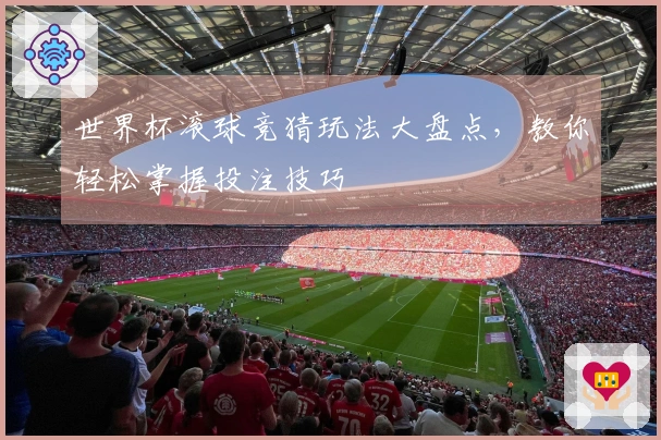 世界杯滚球竞猜玩法大盘点，教你轻松掌握投注技巧