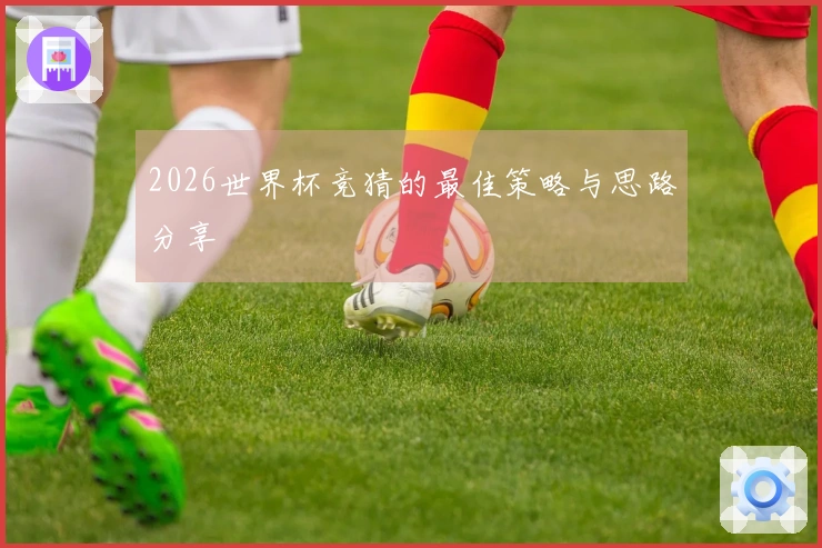 2026世界杯竞猜的最佳策略与思路分享