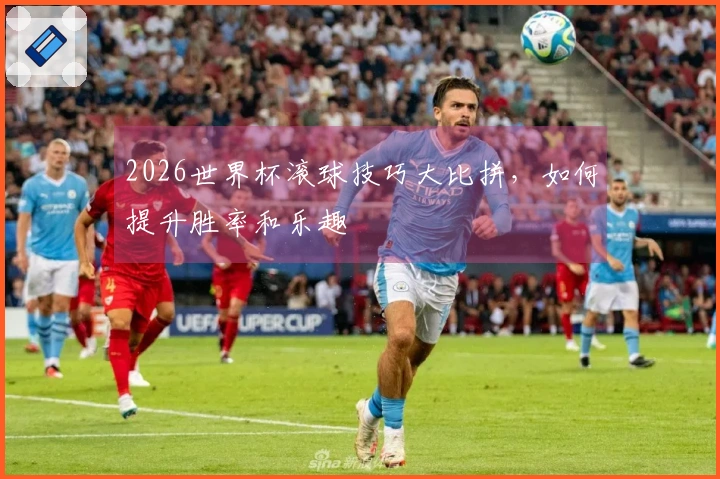 2026世界杯滚球技巧大比拼，如何提升胜率和乐趣
