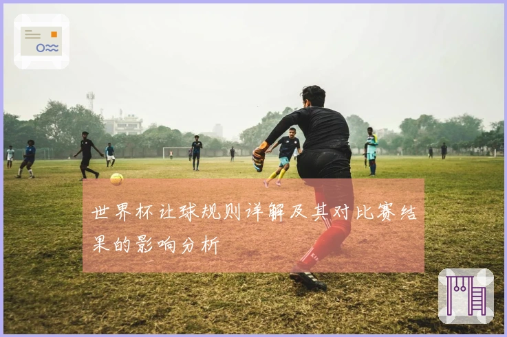 世界杯让球规则详解及其对比赛结果的影响分析