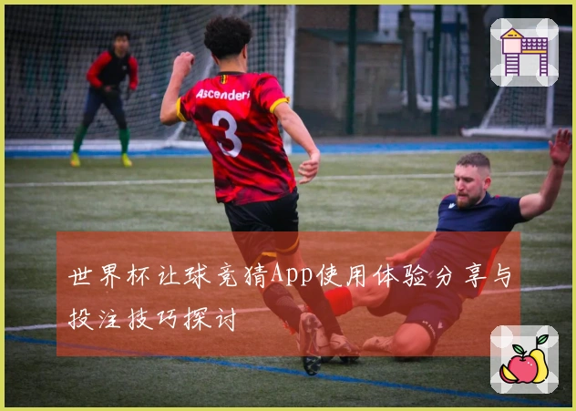世界杯让球竞猜App使用体验分享与投注技巧探讨