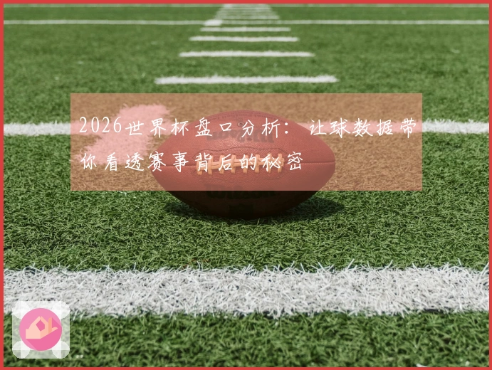 2026世界杯盘口分析：让球数据带你看透赛事背后的秘密