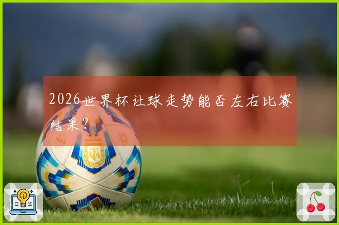 2026世界杯让球走势能否左右比赛结果？
