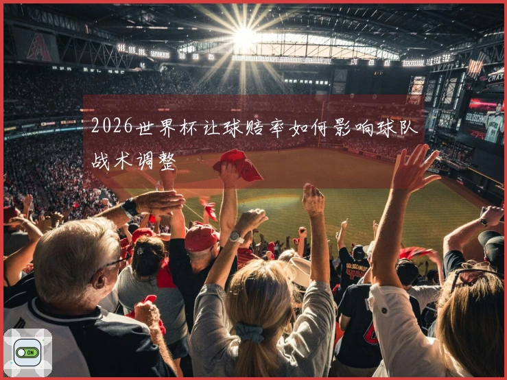 2026世界杯让球赔率如何影响球队战术调整