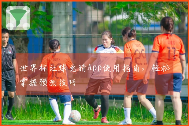 世界杯让球竞猜App使用指南，轻松掌握预测技巧