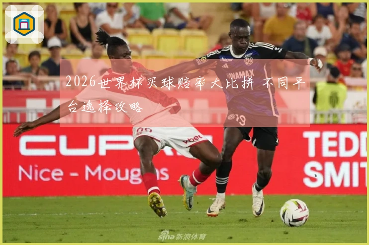 2026世界杯买球赔率大比拼 不同平台选择攻略