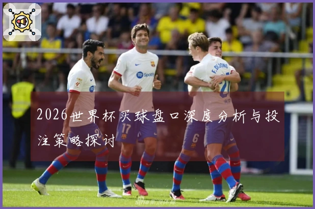 2026世界杯买球盘口深度分析与投注策略探讨