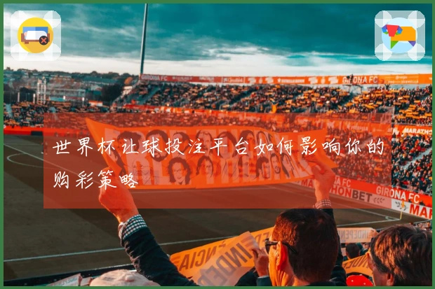 世界杯让球投注平台如何影响你的购彩策略