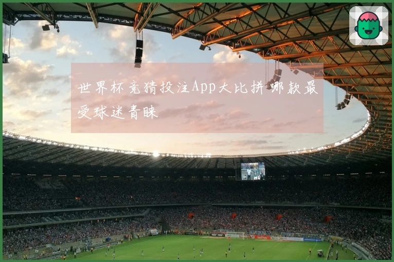 世界杯竞猜投注App大比拼 哪款最受球迷青睐