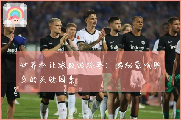 世界杯让球数据观察：揭秘影响胜负的关键因素