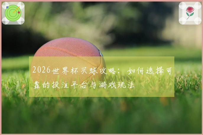 2026世界杯买球攻略：如何选择可靠的投注平台与游戏玩法