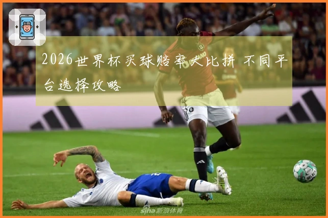 2026世界杯买球赔率大比拼 不同平台选择攻略