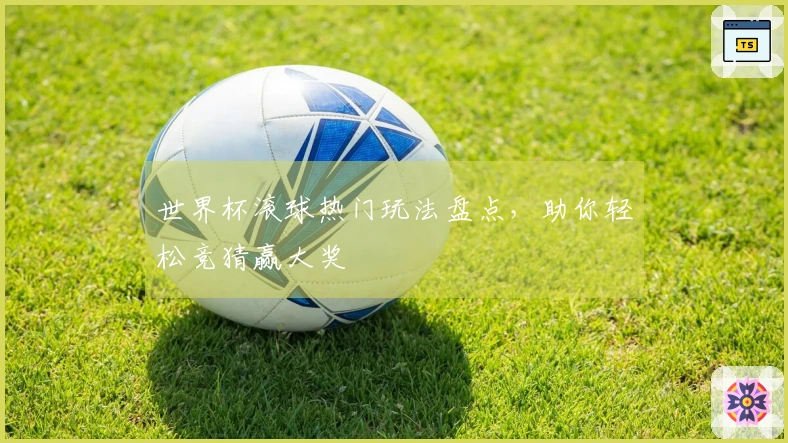 世界杯滚球热门玩法盘点，助你轻松竞猜赢大奖