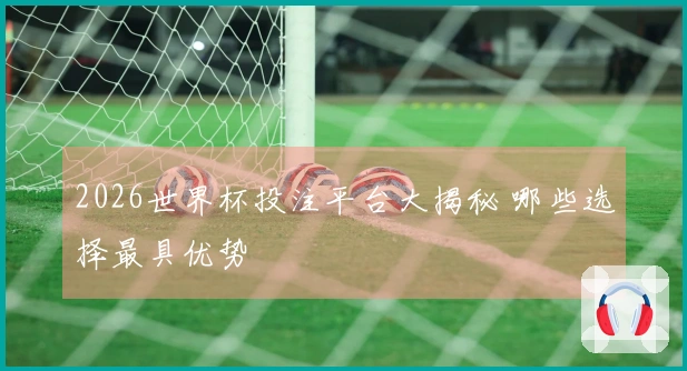2026世界杯投注平台大揭秘 哪些选择最具优势