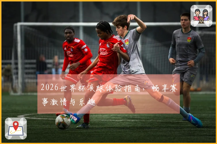 2026世界杯滚球体验指南，畅享赛事激情与乐趣