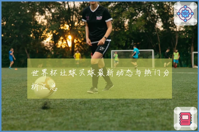 世界杯让球买球最新动态与热门分析汇总
