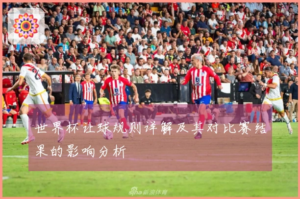 世界杯让球规则详解及其对比赛结果的影响分析