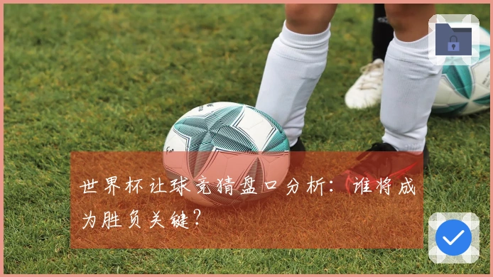 世界杯让球竞猜盘口分析：谁将成为胜负关键？